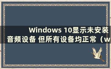 Windows 10显示未安装音频设备 但所有设备均正常（windows显示未安装音频设备）